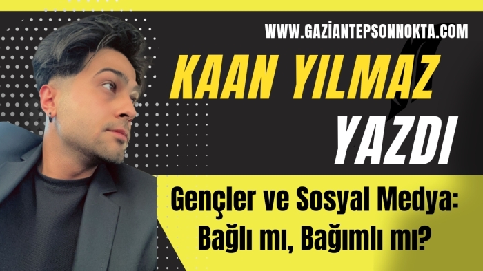 Kaan Yılmaz Yazdı...Gençler ve Sosyal Medya: Bağlı mı, Bağımlı mı?